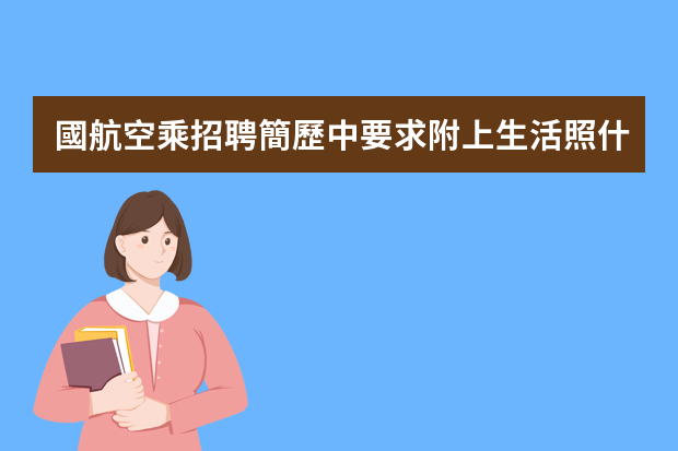 國航空乘招聘簡歷中要求附上生活照什么意思？